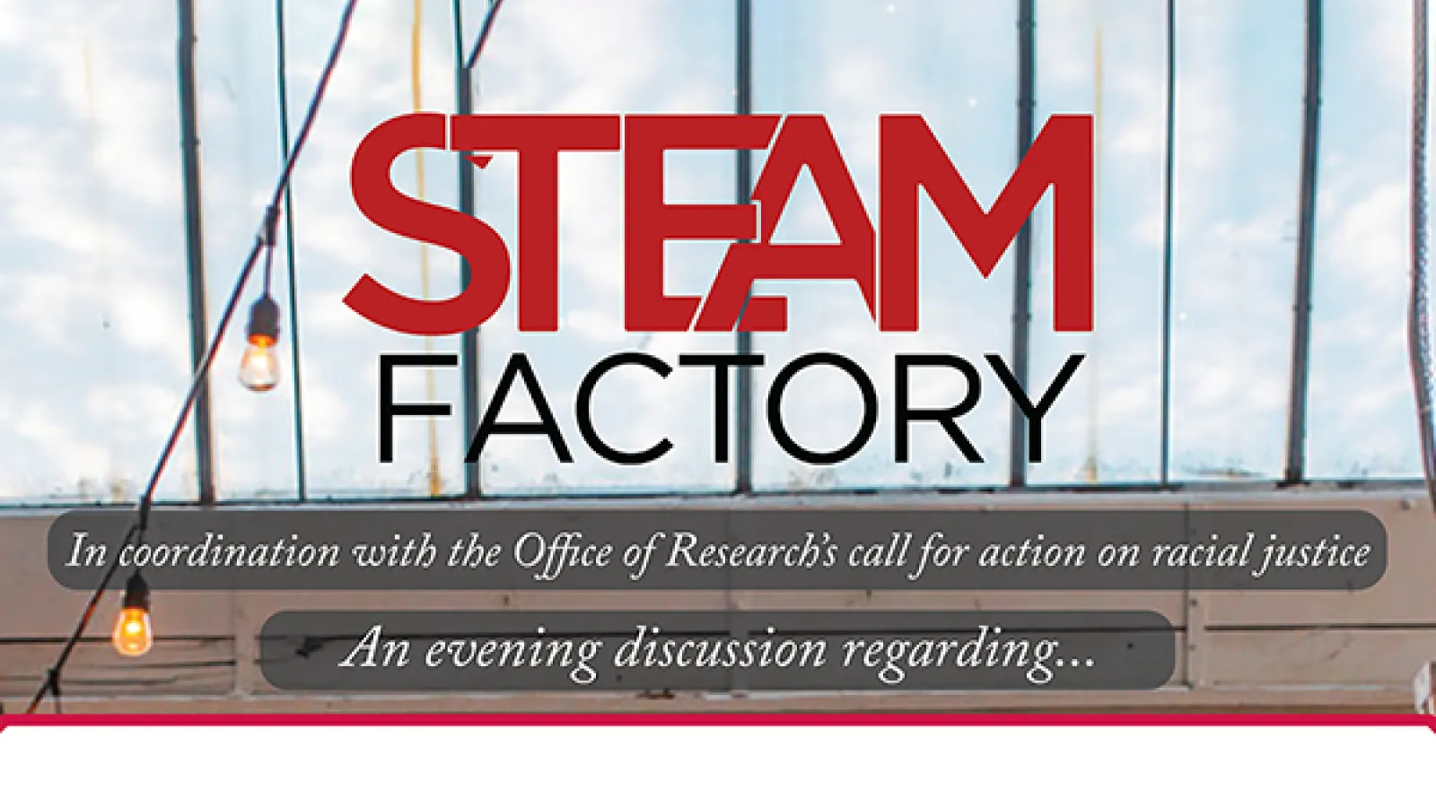 event banner featuring the STEAM Factory logo which reads "In coordination with the Office of Research's call for action on racial justice. An evening discussion regarding..."