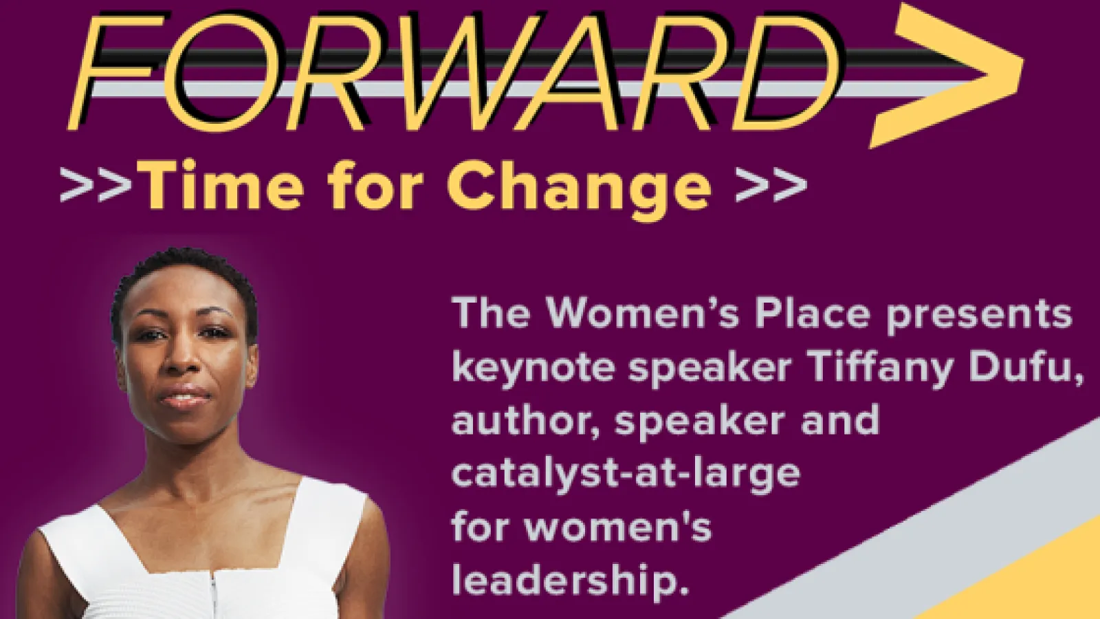 A flyer that reads, FORWARD: Time for Change - The Women's Place presents keynote speaker Tiffany Dufu, author, speaker and catalyst at large for women's leadership.